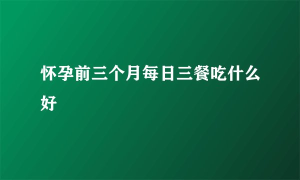 怀孕前三个月每日三餐吃什么好