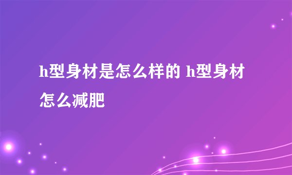 h型身材是怎么样的 h型身材怎么减肥