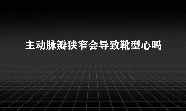 主动脉瓣狭窄会导致靴型心吗