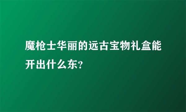 魔枪士华丽的远古宝物礼盒能开出什么东？