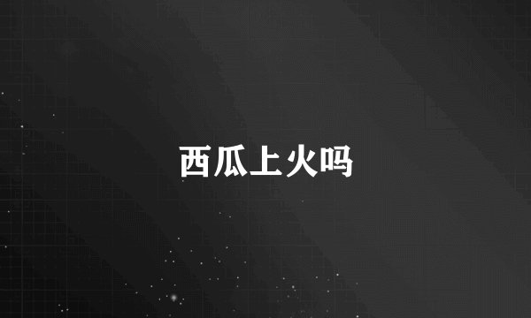 西瓜上火吗