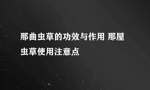 那曲虫草的功效与作用 那屋虫草使用注意点