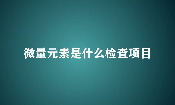 微量元素是什么检查项目