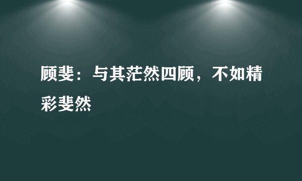 顾斐:与其茫然四顾,不如精彩斐然