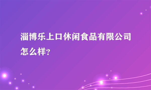 淄博乐上口休闲食品有限公司怎么样？