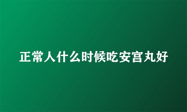 正常人什么时候吃安宫丸好