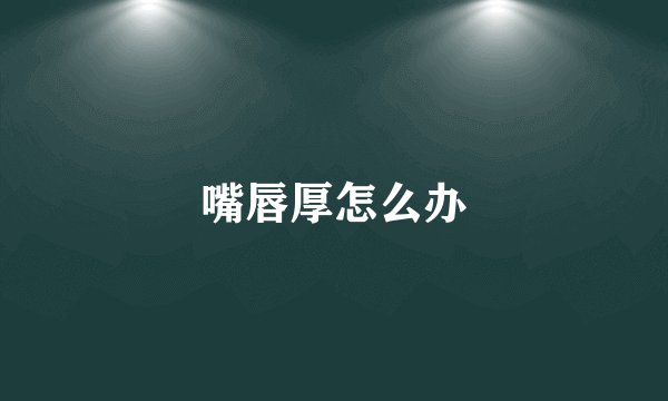 嘴唇厚怎么办
