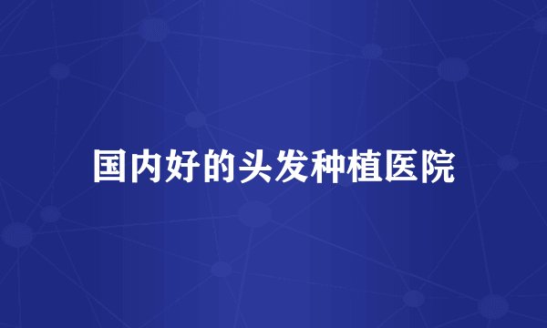 国内好的头发种植医院