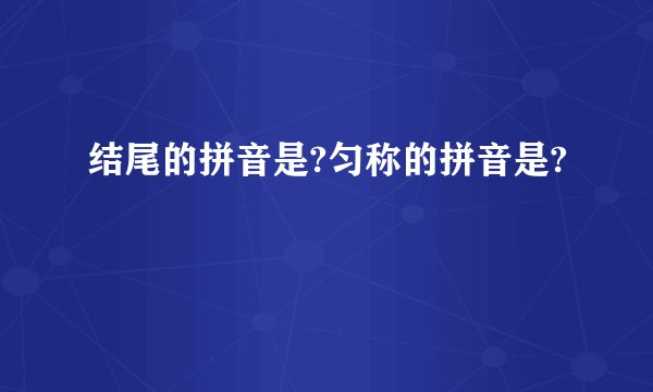 结尾的拼音是?匀称的拼音是?