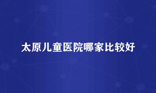 太原儿童医院哪家比较好