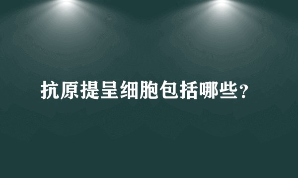 抗原提呈细胞包括哪些？
