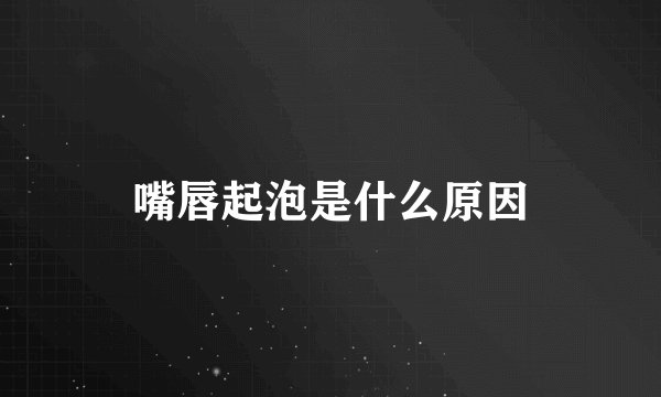 嘴唇起泡是什么原因