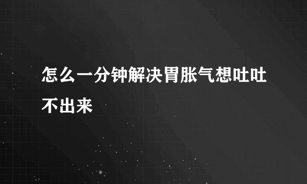 怎么一分钟解决胃胀气想吐吐不出来