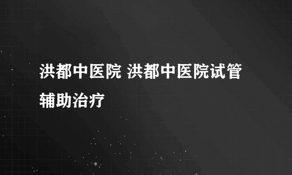 洪都中医院 洪都中医院试管辅助治疗