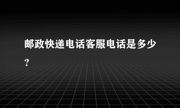 邮政快递电话客服电话是多少？