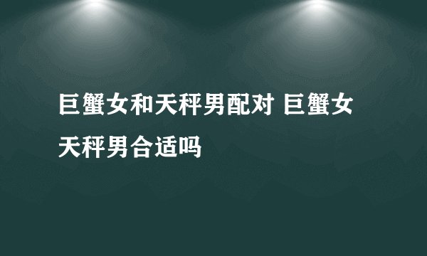 巨蟹女和天秤男配对 巨蟹女天秤男合适吗