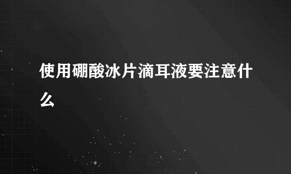 使用硼酸冰片滴耳液要注意什么