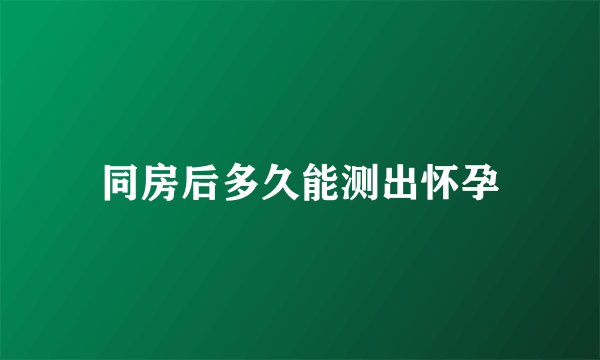 同房后多久能测出怀孕