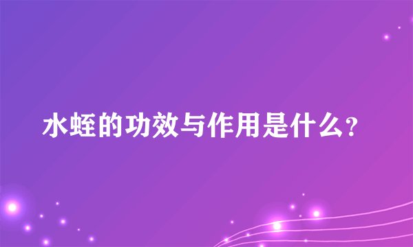 水蛭的功效与作用是什么？