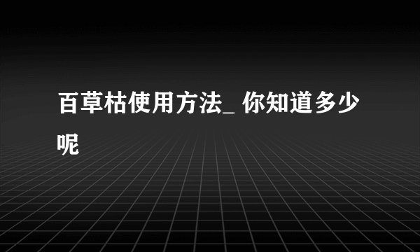 百草枯使用方法_ 你知道多少呢