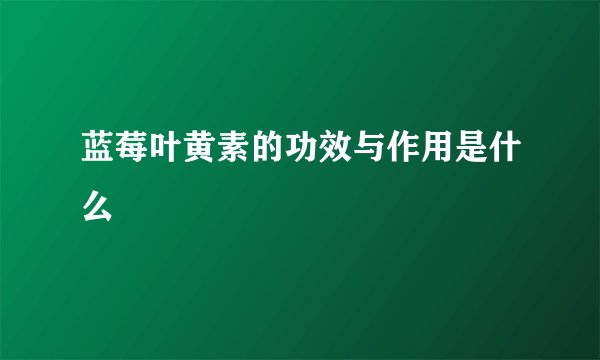 蓝莓叶黄素的功效与作用是什么