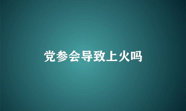 党参会导致上火吗