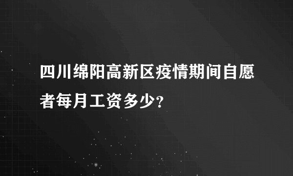 四川绵阳高新区疫情期间自愿者每月工资多少?