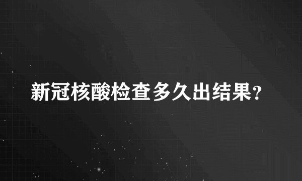 新冠核酸检查多久出结果？
