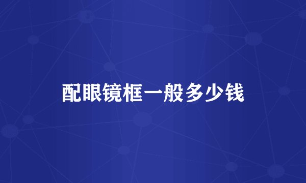 配眼镜框一般多少钱
