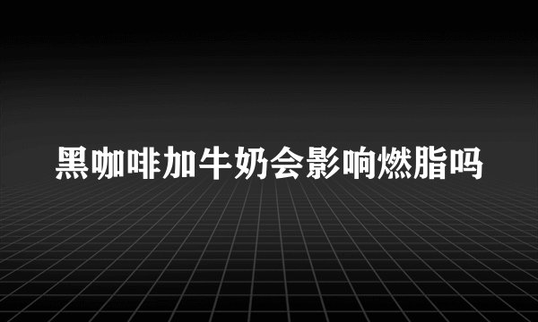 黑咖啡加牛奶会影响燃脂吗