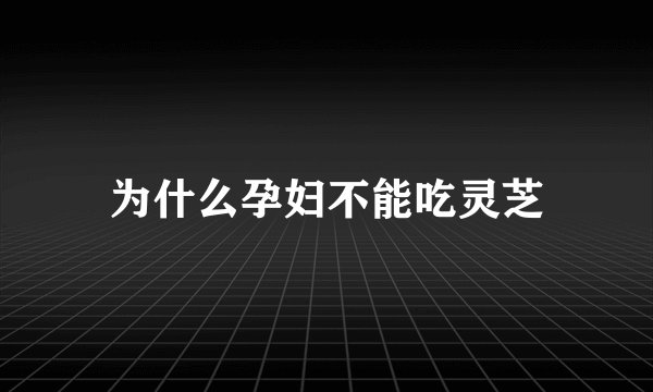 为什么孕妇不能吃灵芝