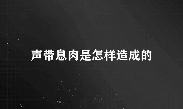 声带息肉是怎样造成的