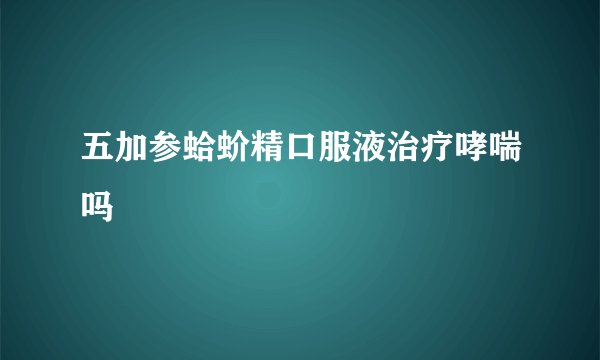 五加参蛤蚧精口服液治疗哮喘吗