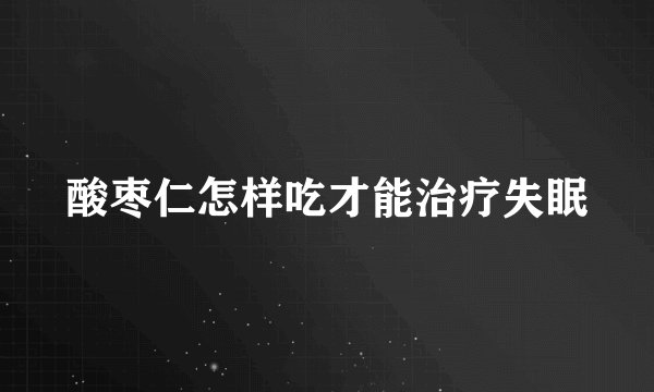 酸枣仁怎样吃才能治疗失眠