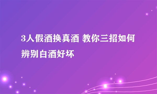 3人假酒换真酒 教你三招如何辨别白酒好坏
