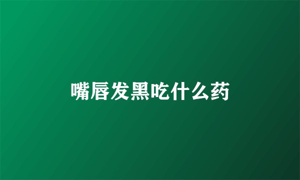 嘴唇发黑吃什么药