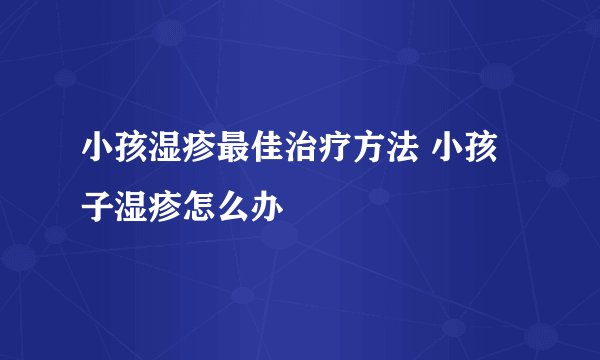 小孩湿疹最佳治疗方法 小孩子湿疹怎么办