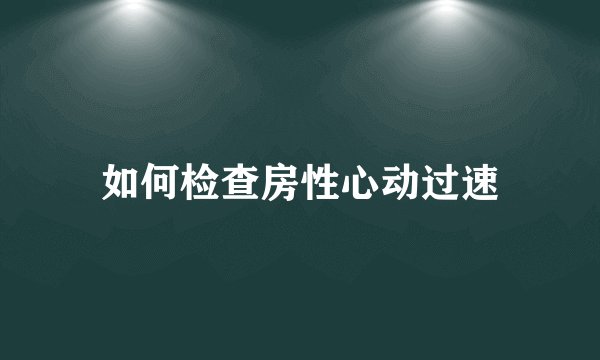 如何检查房性心动过速