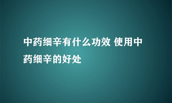 中药细辛有什么功效 使用中药细辛的好处