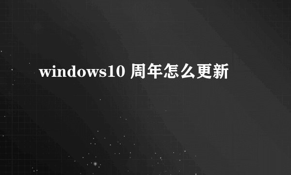 windows10 周年怎么更新