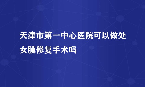 天津市第一中心医院可以做处女膜修复手术吗