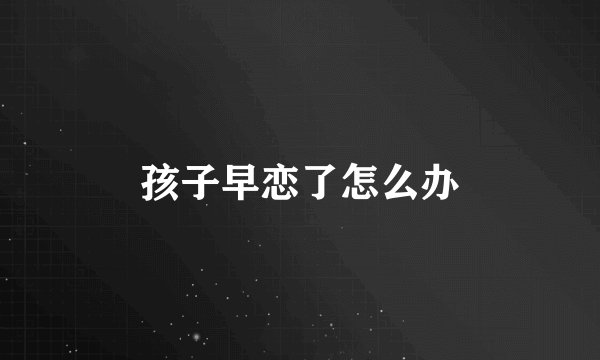 孩子早恋了怎么办