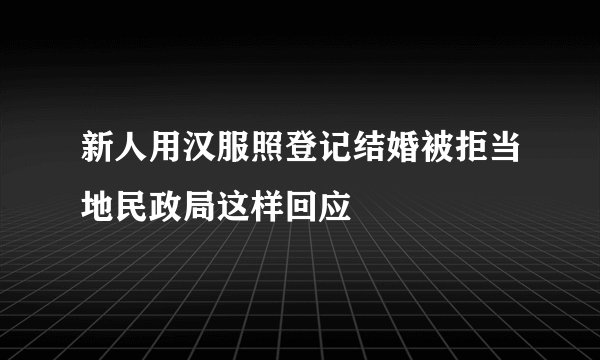 新人用汉服照登记结婚被拒当地民政局这样回应