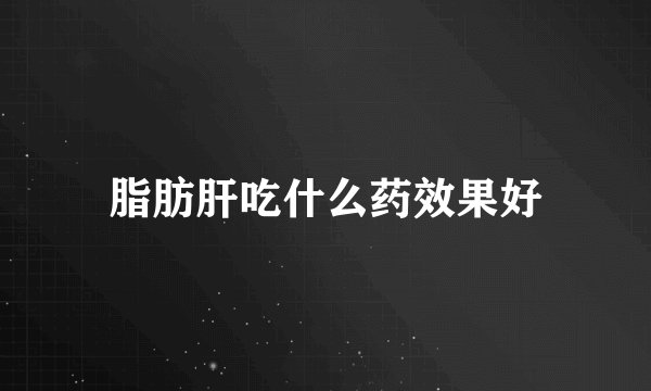 脂肪肝吃什么药效果好