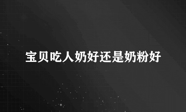 宝贝吃人奶好还是奶粉好