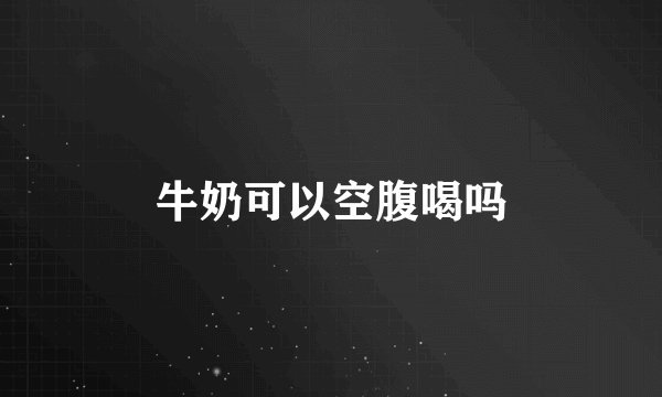 牛奶可以空腹喝吗