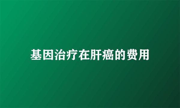 基因治疗在肝癌的费用