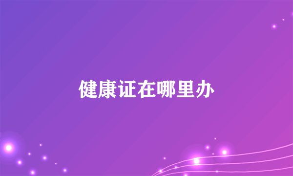 健康证在哪里办
