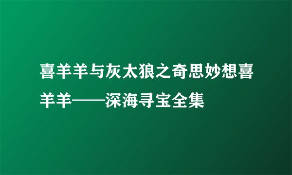 喜羊羊与灰太狼之奇思妙想喜羊羊——深海寻宝全集