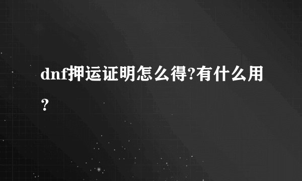 dnf押运证明怎么得?有什么用？